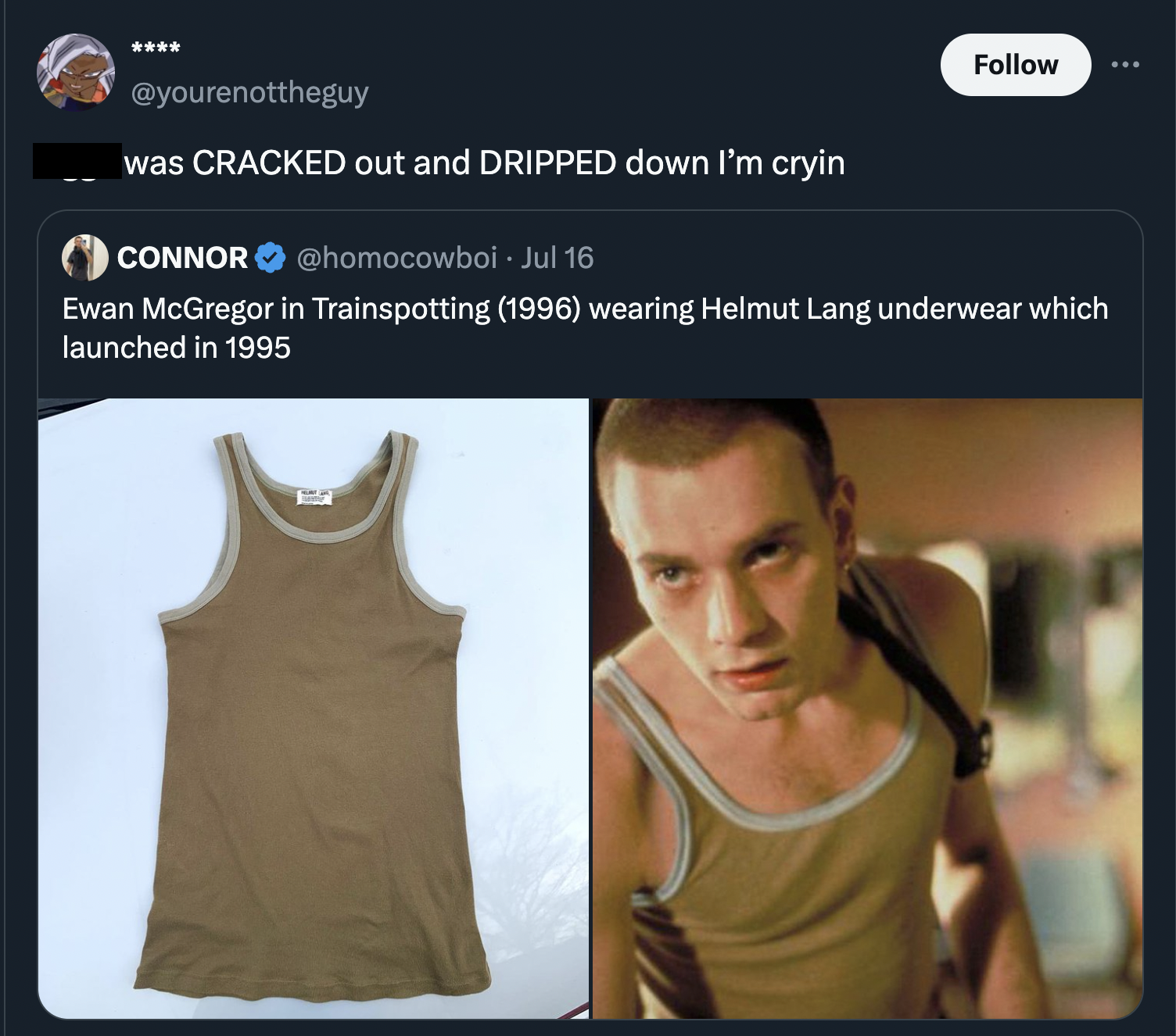 ewan mcgregor trainspotting - was Cracked out and Dripped down I'm cryin Connor Jul 16 Ewan McGregor in Trainspotting 1996 wearing Helmut Lang underwear which launched in 1995